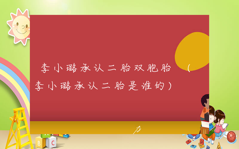 李小璐承认二胎双胞胎 (李小璐承认二胎是谁的)